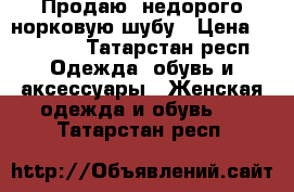 Продаю  недорого норковую шубу › Цена ­ 30 000 - Татарстан респ. Одежда, обувь и аксессуары » Женская одежда и обувь   . Татарстан респ.